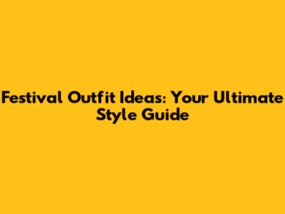 Festival Outfit Ideas: Your Ultimate Style Guide