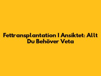 Fettransplantation I Ansiktet: Allt Du Behöver Veta
