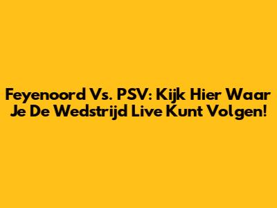 Feyenoord Vs. PSV: Kijk Hier Waar Je De Wedstrijd Live Kunt Volgen!