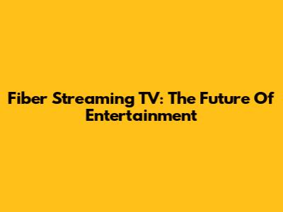 Fiber Streaming TV: The Future Of Entertainment