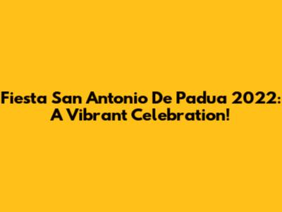Fiesta San Antonio De Padua 2022: A Vibrant Celebration!