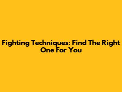 Fighting Techniques: Find The Right One For You