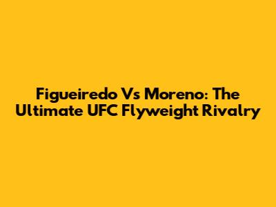 Figueiredo Vs Moreno: The Ultimate UFC Flyweight Rivalry