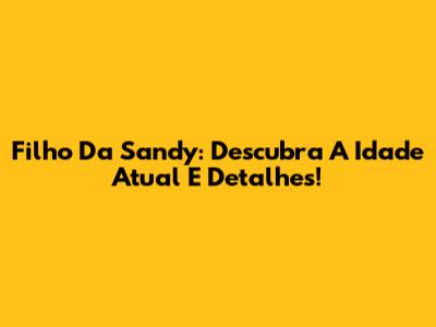 Filho Da Sandy: Descubra A Idade Atual E Detalhes!
