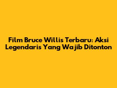Film Bruce Willis Terbaru: Aksi Legendaris Yang Wajib Ditonton