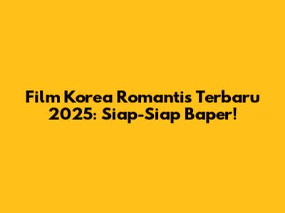 Film Korea Romantis Terbaru 2025: Siap-Siap Baper!