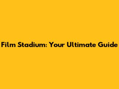 Film Stadium: Your Ultimate Guide