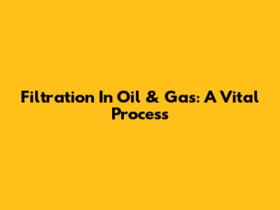 Filtration In Oil & Gas: A Vital Process