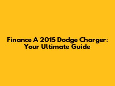 Finance A 2015 Dodge Charger: Your Ultimate Guide