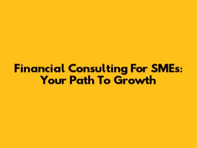 Financial Consulting For SMEs: Your Path To Growth