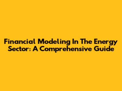 Financial Modeling In The Energy Sector: A Comprehensive Guide