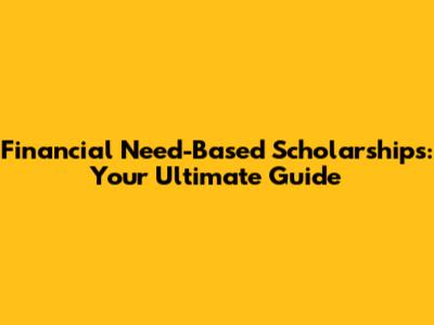Financial Need-Based Scholarships: Your Ultimate Guide