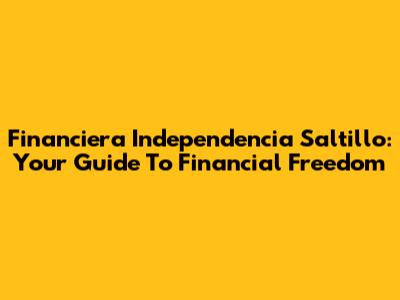 Financiera Independencia Saltillo: Your Guide To Financial Freedom