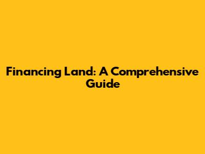 Financing Land: A Comprehensive Guide