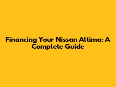 Financing Your Nissan Altima: A Complete Guide