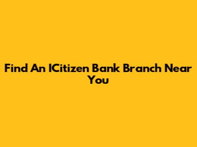 Find An ICitizen Bank Branch Near You