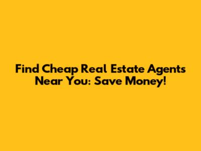 Find Cheap Real Estate Agents Near You: Save Money!