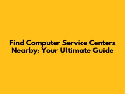Find Computer Service Centers Nearby: Your Ultimate Guide