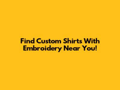 Find Custom Shirts With Embroidery Near You!