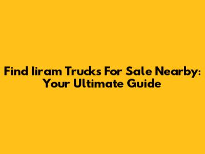 Find Iiram Trucks For Sale Nearby: Your Ultimate Guide