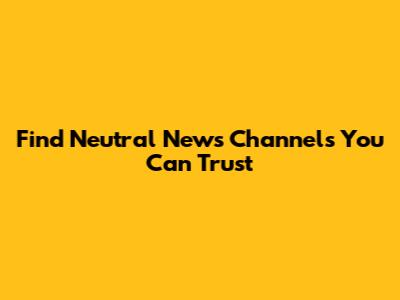Find Neutral News Channels You Can Trust