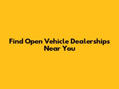 Find Open Vehicle Dealerships Near You