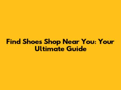 Find Shoes Shop Near You: Your Ultimate Guide
