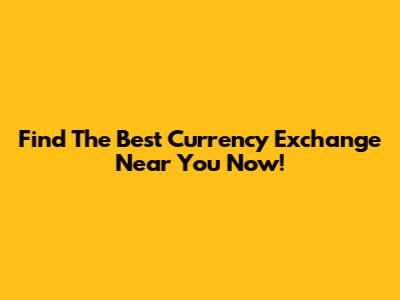 Find The Best Currency Exchange Near You Now!