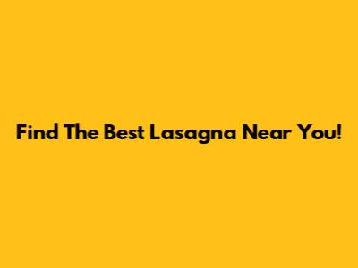 Find The Best Lasagna Near You!