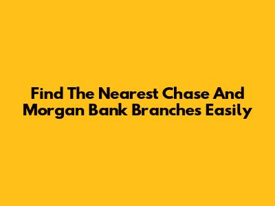 Find The Nearest Chase And Morgan Bank Branches Easily