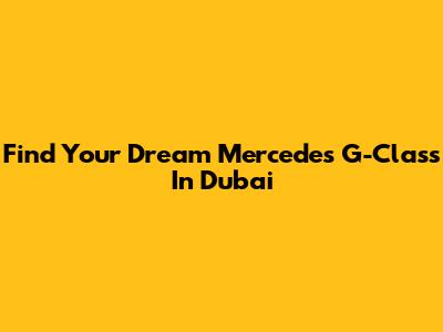 Find Your Dream Mercedes G-Class In Dubai