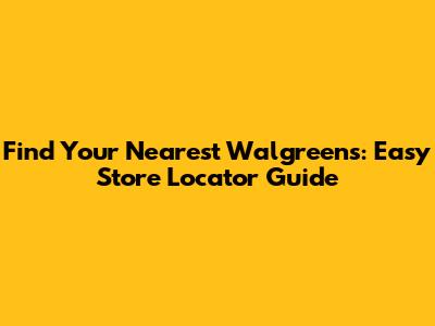 Find Your Nearest Walgreens: Easy Store Locator Guide