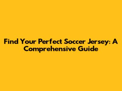 Find Your Perfect Soccer Jersey: A Comprehensive Guide