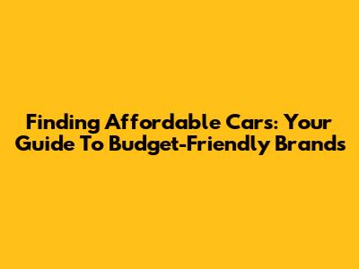 Finding Affordable Cars: Your Guide To Budget-Friendly Brands