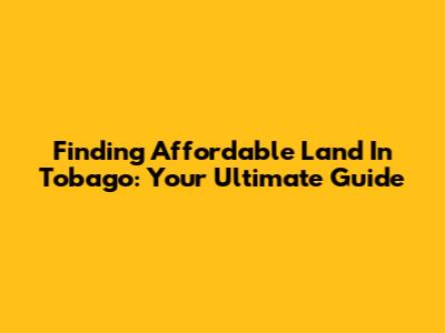 Finding Affordable Land In Tobago: Your Ultimate Guide