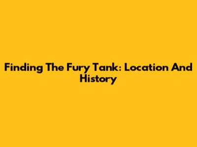 Finding The Fury Tank: Location And History