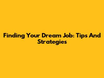 Finding Your Dream Job: Tips And Strategies