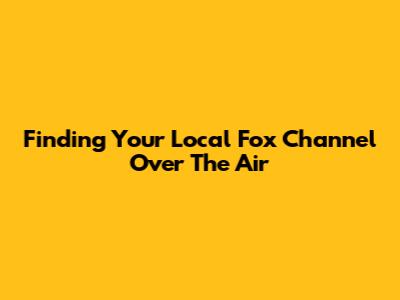 Finding Your Local Fox Channel Over The Air