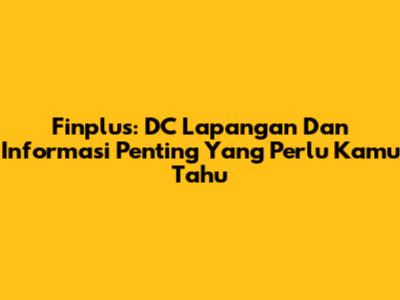Finplus: DC Lapangan Dan Informasi Penting Yang Perlu Kamu Tahu
