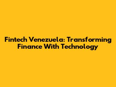 Fintech Venezuela: Transforming Finance With Technology