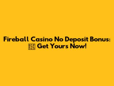 Fireball Casino No Deposit Bonus: 🔥 Get Yours Now!