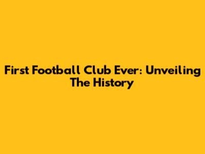 First Football Club Ever: Unveiling The History