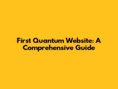 First Quantum Website: A Comprehensive Guide