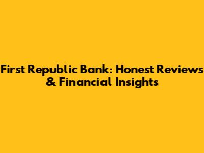 First Republic Bank: Honest Reviews & Financial Insights