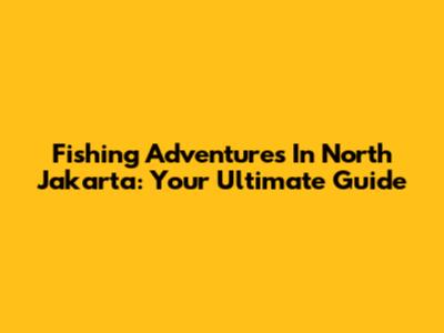 Fishing Adventures In North Jakarta: Your Ultimate Guide