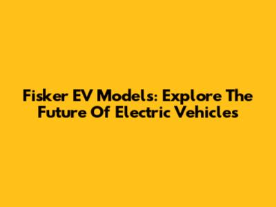 Fisker EV Models: Explore The Future Of Electric Vehicles