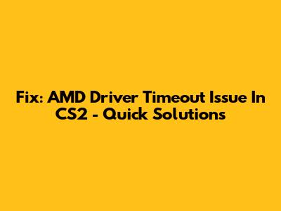 Fix: AMD Driver Timeout Issue In CS2 - Quick Solutions
