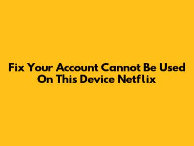 Fix 'Your Account Cannot Be Used On This Device' Netflix