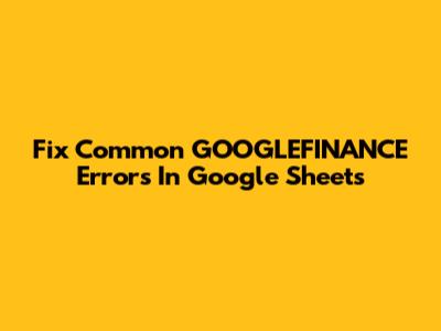 Fix Common GOOGLEFINANCE Errors In Google Sheets