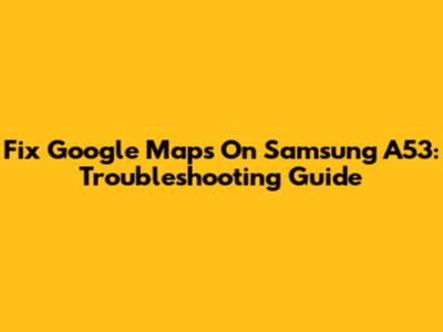 Fix Google Maps On Samsung A53: Troubleshooting Guide
